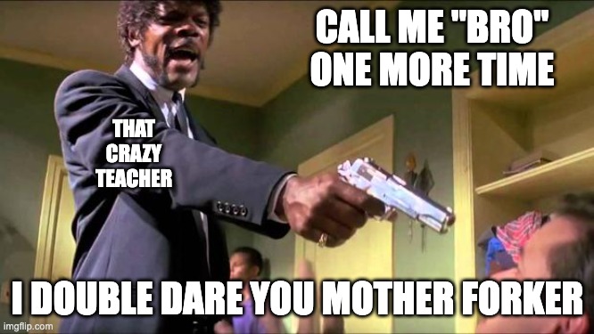 They don't like that | CALL ME "BRO" ONE MORE TIME; THAT CRAZY TEACHER; I DOUBLE DARE YOU MOTHER FORKER | image tagged in say what again | made w/ Imgflip meme maker