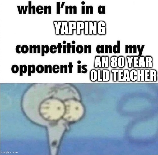 whe i'm in a competition and my opponent is | YAPPING; AN 80 YEAR OLD TEACHER | image tagged in whe i'm in a competition and my opponent is | made w/ Imgflip meme maker