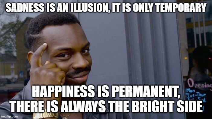 Roll Safe Think About It Meme | SADNESS IS AN ILLUSION, IT IS ONLY TEMPORARY; HAPPINESS IS PERMANENT, THERE IS ALWAYS THE BRIGHT SIDE | image tagged in memes,roll safe think about it | made w/ Imgflip meme maker