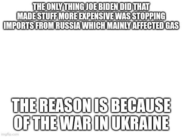 THE ONLY THING JOE BIDEN DID THAT MADE STUFF MORE EXPENSIVE WAS STOPPING IMPORTS FROM RUSSIA WHICH MAINLY AFFECTED GAS; THE REASON IS BECAUSE OF THE WAR IN UKRAINE | made w/ Imgflip meme maker