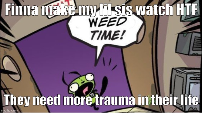 weed time | Finna make my lil sis watch HTF; They need more trauma in their life | image tagged in weed time | made w/ Imgflip meme maker