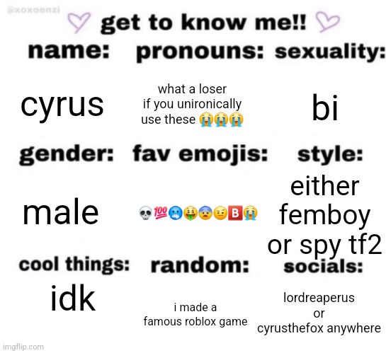 get to know me but better | cyrus; what a loser if you unironically use these 😭😭😭; bi; 💀💯🥶🤑😨🤨🅱️😭; either femboy or spy tf2; male; idk; lordreaperus or cyrusthefox anywhere; i made a famous roblox game | image tagged in get to know me but better | made w/ Imgflip meme maker