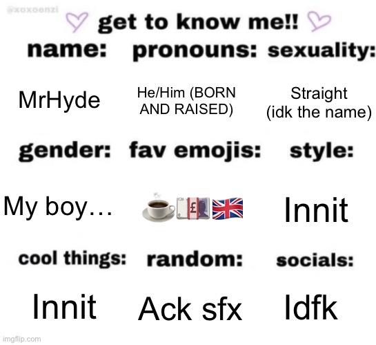 get to know me but better | MrHyde; He/Him (BORN AND RAISED); Straight (idk the name); ☕️💷🇬🇧; Innit; My boy…; Idfk; Ack sfx; Innit | image tagged in get to know me but better | made w/ Imgflip meme maker