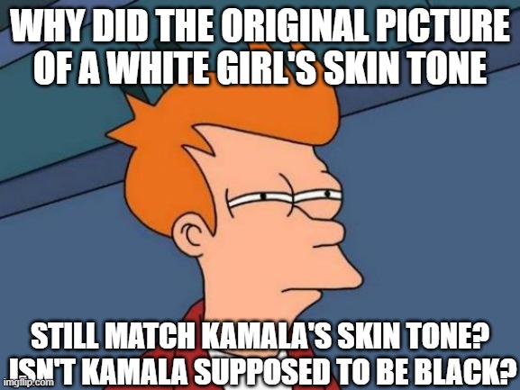 Futurama Fry Meme | WHY DID THE ORIGINAL PICTURE OF A WHITE GIRL'S SKIN TONE STILL MATCH KAMALA'S SKIN TONE?  ISN'T KAMALA SUPPOSED TO BE BLACK? | image tagged in memes,futurama fry | made w/ Imgflip meme maker