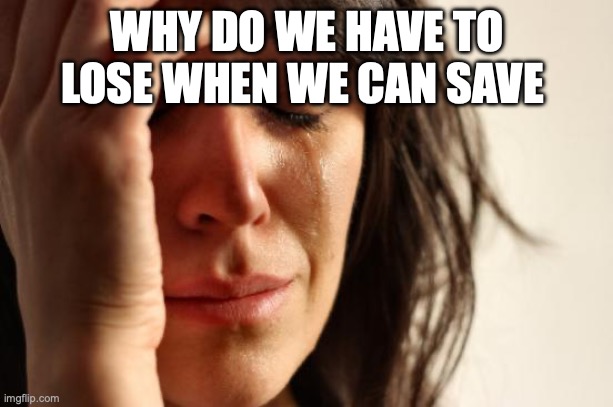 First World Problems Meme | WHY DO WE HAVE TO LOSE WHEN WE CAN SAVE | image tagged in memes,first world problems | made w/ Imgflip meme maker