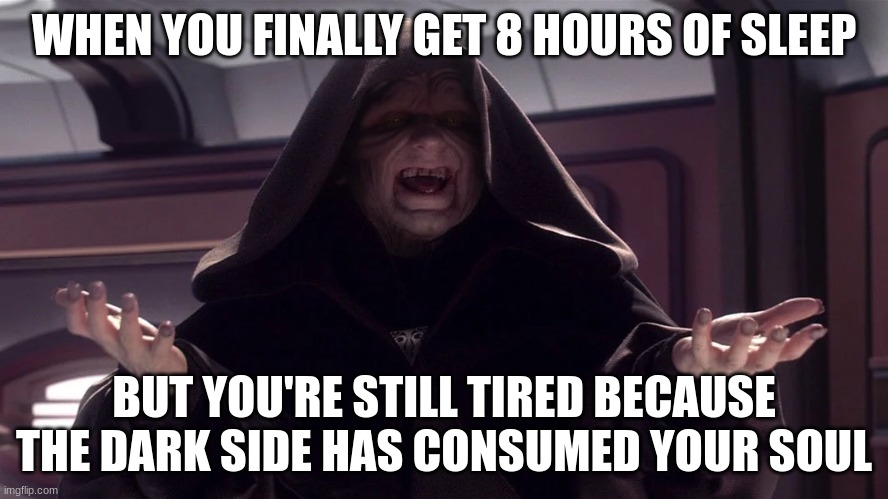 darth sidious | WHEN YOU FINALLY GET 8 HOURS OF SLEEP; BUT YOU'RE STILL TIRED BECAUSE THE DARK SIDE HAS CONSUMED YOUR SOUL | image tagged in darth sidious | made w/ Imgflip meme maker