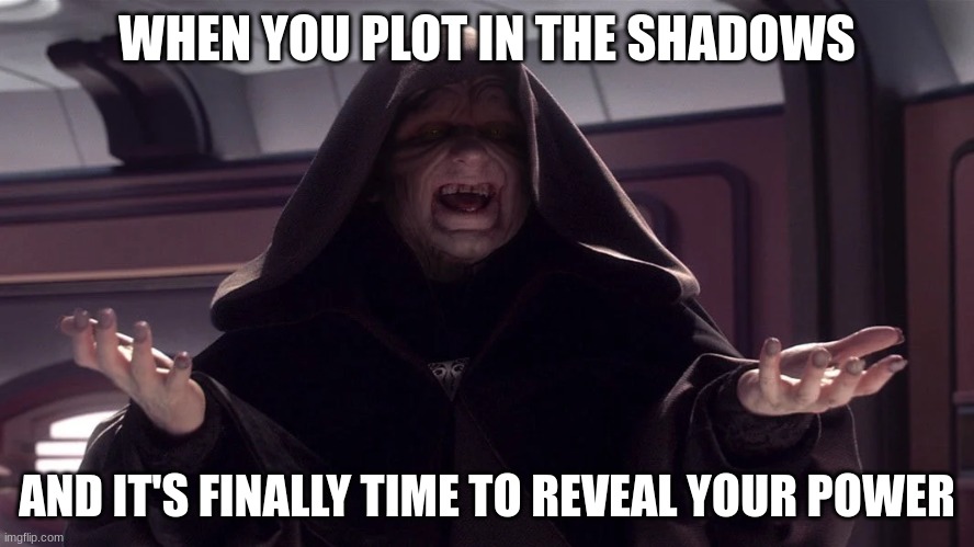 darth sidious | WHEN YOU PLOT IN THE SHADOWS; AND IT'S FINALLY TIME TO REVEAL YOUR POWER | image tagged in darth sidious | made w/ Imgflip meme maker