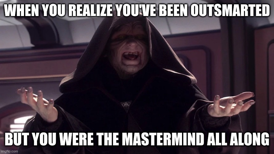 darth sidious | WHEN YOU REALIZE YOU'VE BEEN OUTSMARTED; BUT YOU WERE THE MASTERMIND ALL ALONG | image tagged in darth sidious | made w/ Imgflip meme maker