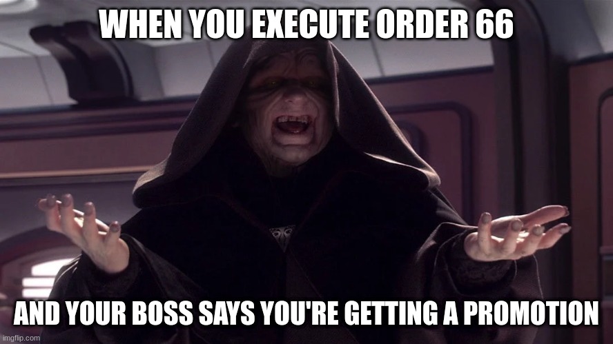 darth sidious | WHEN YOU EXECUTE ORDER 66; AND YOUR BOSS SAYS YOU'RE GETTING A PROMOTION | image tagged in darth sidious | made w/ Imgflip meme maker