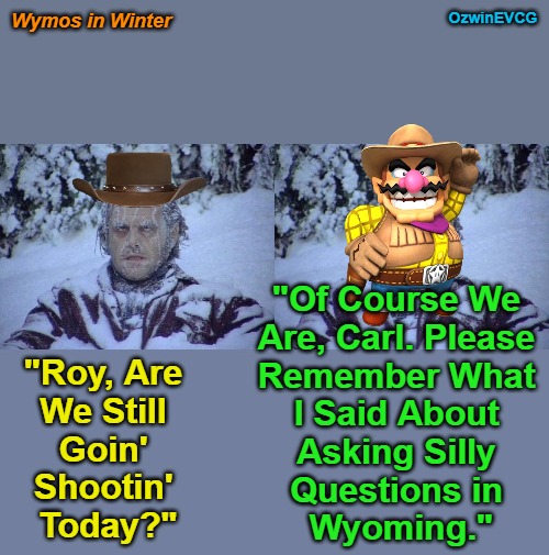 Wymos in Winter | Wymos in Winter; OzwinEVCG; "Of Course We 

Are, Carl. Please 

Remember What 

I Said About 

Asking Silly 

Questions in 

Wyoming."; "Roy, Are 

We Still 

Goin' 

Shootin' 

Today?" | image tagged in jack nicholson the shining snow,wario,wyoming winter,real talk,gun fun,questions and answers | made w/ Imgflip meme maker