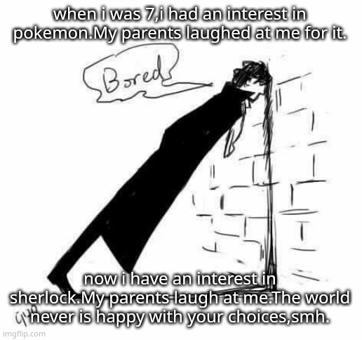 and well,its my classmates too who do the same thing. | when i was 7,i had an interest in pokemon.My parents laughed at me for it. now i have an interest in sherlock.My parents laugh at me.The world never is happy with your choices,smh. | image tagged in bored | made w/ Imgflip meme maker