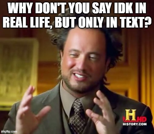 ? | WHY DON'T YOU SAY IDK IN REAL LIFE, BUT ONLY IN TEXT? | image tagged in memes,ancient aliens | made w/ Imgflip meme maker