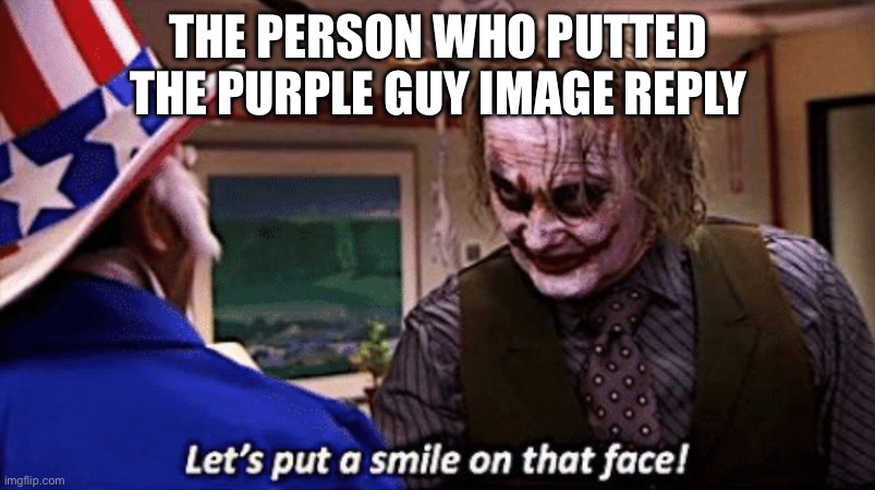 Let's put a smile on that face | THE PERSON WHO PUTTED THE PURPLE GUY IMAGE REPLY | image tagged in let's put a smile on that face | made w/ Imgflip meme maker