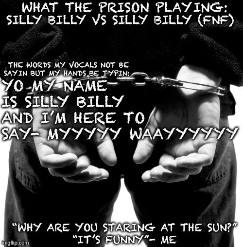 The only lyrics in this 15 second song. | SILLY BILLY VS SILLY BILLY (FNF); YO MY NAME IS SILLY BILLY AND I’M HERE TO SAY- MYYYYY WAAYYYYYY | image tagged in prison announcement template | made w/ Imgflip meme maker