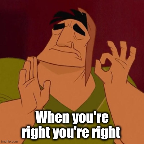 Pacha perfect | When you're right you're right | image tagged in pacha perfect | made w/ Imgflip meme maker