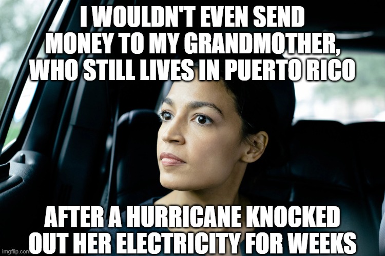 Alexandria Ocasio-Cortez | I WOULDN'T EVEN SEND MONEY TO MY GRANDMOTHER, WHO STILL LIVES IN PUERTO RICO AFTER A HURRICANE KNOCKED OUT HER ELECTRICITY FOR WEEKS | image tagged in alexandria ocasio-cortez | made w/ Imgflip meme maker