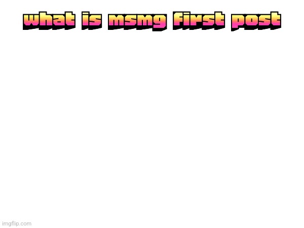 what is msmg first post | made w/ Imgflip meme maker