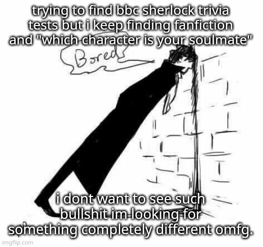 i want to test my brain,not look at cheesy romantic shit. | trying to find bbc sherlock trivia tests but i keep finding fanfiction and "which character is your soulmate"; i dont want to see such bullshit im looking for something completely different omfg. | image tagged in bored | made w/ Imgflip meme maker