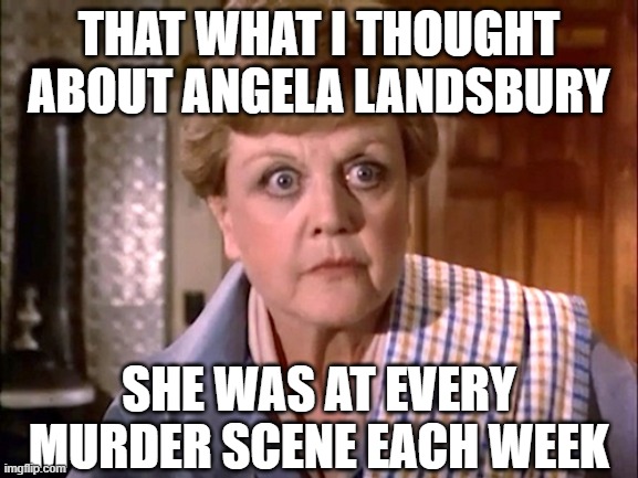 Murder She Wrote | THAT WHAT I THOUGHT ABOUT ANGELA LANDSBURY SHE WAS AT EVERY MURDER SCENE EACH WEEK | image tagged in murder she wrote | made w/ Imgflip meme maker