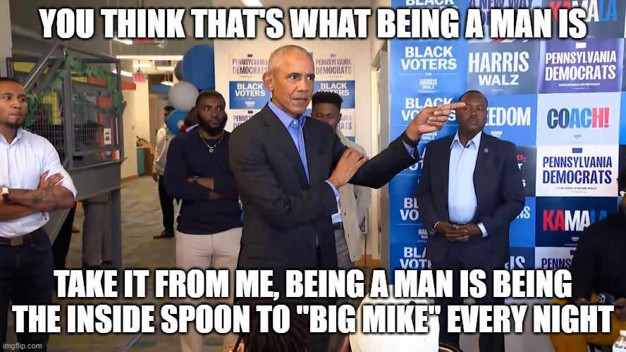 Obama shames black men | YOU THINK THAT'S WHAT BEING A MAN IS; TAKE IT FROM ME, BEING A MAN IS BEING THE INSIDE SPOON TO "BIG MIKE" EVERY NIGHT | image tagged in obama shames black men | made w/ Imgflip meme maker