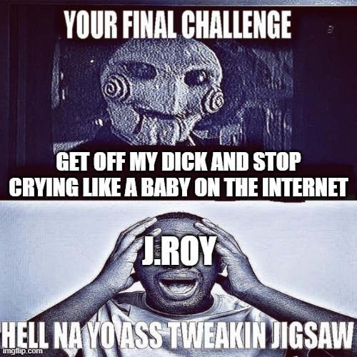 tweaking jigsaw | GET OFF MY DICK AND STOP CRYING LIKE A BABY ON THE INTERNET; J.ROY | image tagged in tweaking jigsaw | made w/ Imgflip meme maker