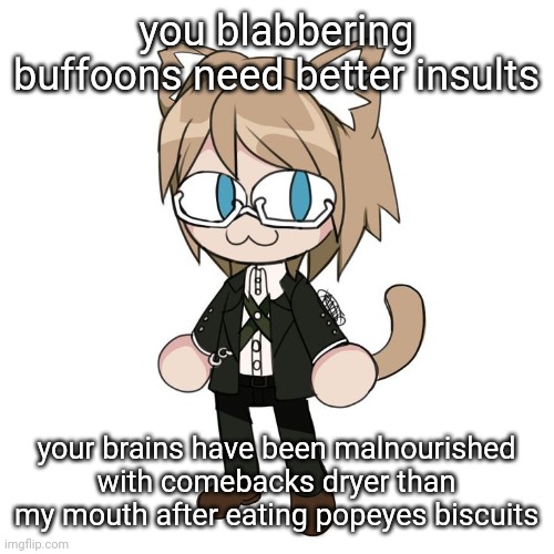 Byakannyuuu | you blabbering buffoons need better insults; your brains have been malnourished with comebacks dryer than my mouth after eating popeyes biscuits | image tagged in byakannyuuu | made w/ Imgflip meme maker