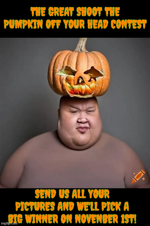 Sharpshooters contest | THE GREAT SHOOT THE PUMPKIN OFF YOUR HEAD CONTEST; SEND US ALL YOUR PICTURES AND WE'LL PICK A BIG WINNER ON NOVENBER 1ST! | image tagged in the great pumpkin contest,nra approved,haloween fun,rotten pumpkin,hold steady,ready aim fire | made w/ Imgflip meme maker