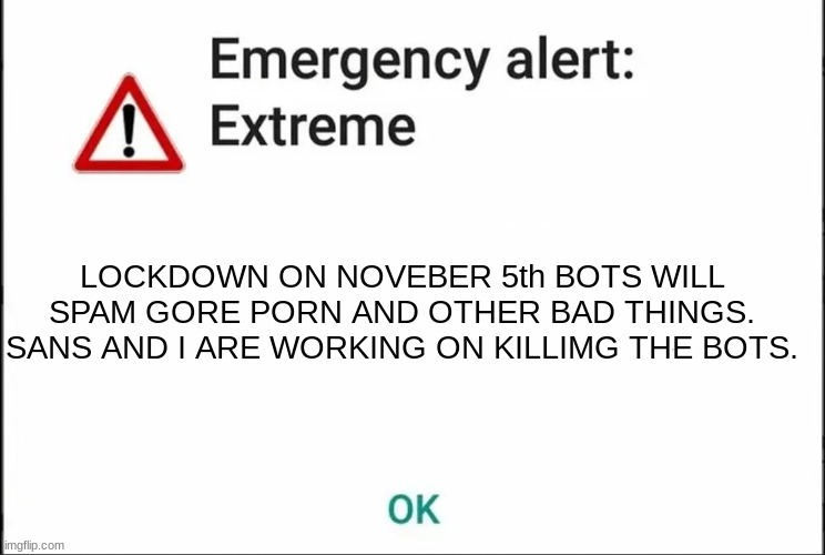 Emergency alert: Extreme | LOCKDOWN ON NOVEBER 5th BOTS WILL SPAM GORE PORN AND OTHER BAD THINGS. SANS AND I ARE WORKING ON KILLIMG THE BOTS. | image tagged in emergency alert extreme | made w/ Imgflip meme maker