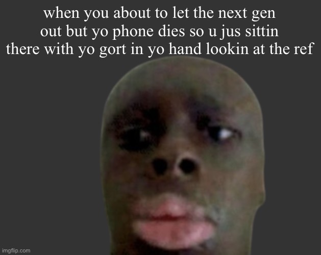 K K | when you about to let the next gen out but yo phone dies so u jus sittin there with yo gort in yo hand lookin at the reflection | image tagged in k k | made w/ Imgflip meme maker