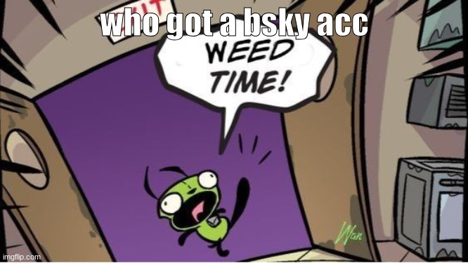 weed time | who got a bsky acc | image tagged in weed time | made w/ Imgflip meme maker