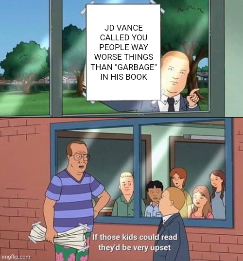 "But the billionaires I simp for didn't tell me to be triggered by that!" | JD VANCE CALLED YOU PEOPLE WAY WORSE THINGS THAN "GARBAGE" IN HIS BOOK | image tagged in bobby hill kids no watermark,scumbag republicans,terrorists,conservative hypocrisy,trailer trash,jeffrey epstein | made w/ Imgflip meme maker