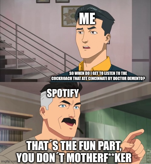 i can´t find the song anywhere on spotify | ME; SO WHEN DO I GET TO LISTEN TO THE COCKROACH THAT ATE CINCINNATI BY DOCTOR DEMENTO? SPOTIFY; THAT´S THE FUN PART, YOU DON´T MOTHERF**KER | image tagged in that's the neat part you don't | made w/ Imgflip meme maker