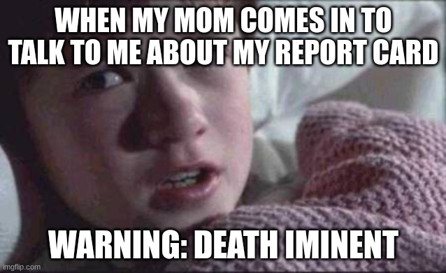 death | WHEN MY MOM COMES IN TO TALK TO ME ABOUT MY REPORT CARD; WARNING: DEATH IMINENT | image tagged in memes,i see dead people | made w/ Imgflip meme maker