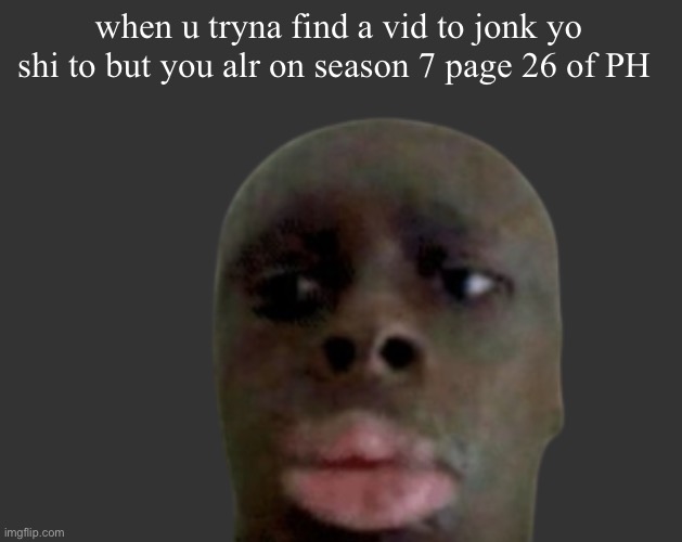 K K | when u tryna find a vid to jonk yo shi to but you alr on season 7 page 26 of PH | image tagged in k k | made w/ Imgflip meme maker