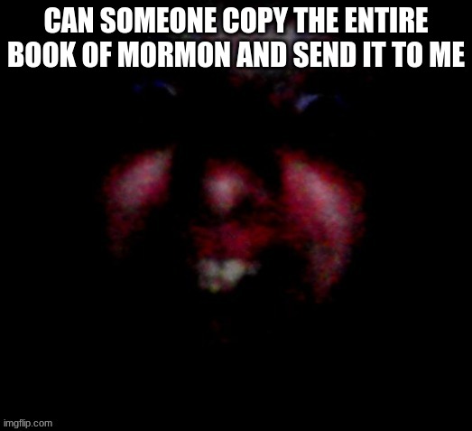 Nice to meat you | CAN SOMEONE COPY THE ENTIRE BOOK OF MORMON AND SEND IT TO ME | image tagged in nice to meat you | made w/ Imgflip meme maker