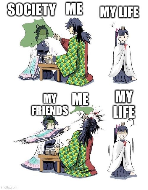 Shinobu vs Giyuu Demon Slayer | SOCIETY; MY LIFE; ME; ME; MY FRIENDS; MY LIFE | image tagged in shinobu vs giyuu demon slayer | made w/ Imgflip meme maker