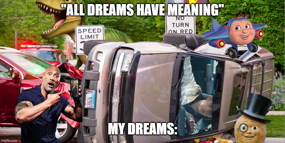 My dreams be like | "ALL DREAMS HAVE MEANING"; MY DREAMS: | image tagged in the rock in a car crash with ryan gosling,lol,true,amazing,great,cgi | made w/ Imgflip meme maker