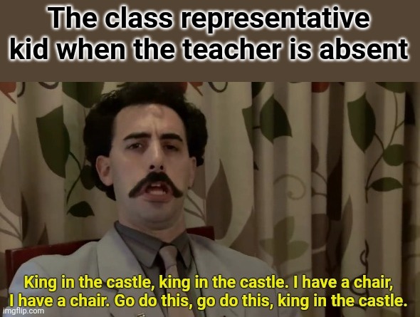 Borat king in the castle | The class representative kid when the teacher is absent | image tagged in borat king in the castle | made w/ Imgflip meme maker