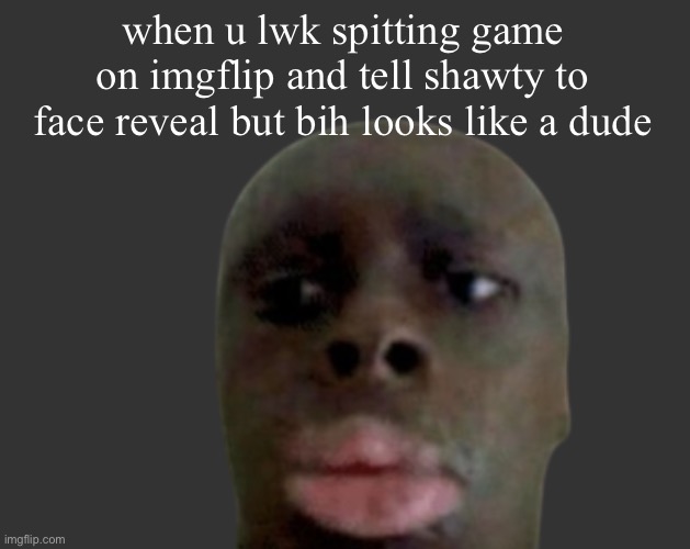 K K | when u lwk spitting game on imgflip and tell shawty to face reveal but bih looks like a dude | image tagged in k k | made w/ Imgflip meme maker