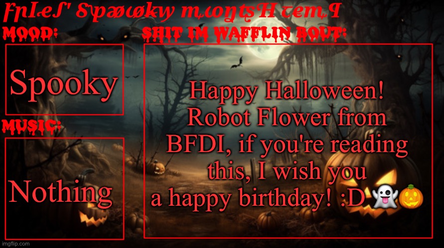 Fries spooky month temp | Spooky; Happy Halloween!
Robot Flower from BFDI, if you're reading this, I wish you a happy birthday! :D 👻🎃; Nothing | image tagged in fries spooky month temp | made w/ Imgflip meme maker