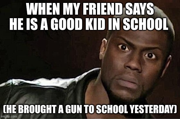 meme of they summer | WHEN MY FRIEND SAYS HE IS A GOOD KID IN SCHOOL; (HE BROUGHT A GUN TO SCHOOL YESTERDAY) | image tagged in memes,kevin hart | made w/ Imgflip meme maker