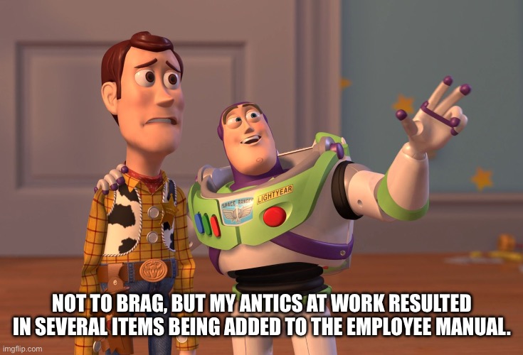 Not to brag | NOT TO BRAG, BUT MY ANTICS AT WORK RESULTED IN SEVERAL ITEMS BEING ADDED TO THE EMPLOYEE MANUAL. | image tagged in memes,x x everywhere | made w/ Imgflip meme maker