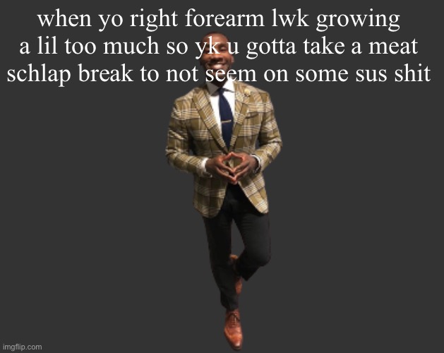 H D 3 | when yo right forearm lwk growing a lil too much so yk u gotta take a meat schlap break to not seem on some sus shit | image tagged in h d 3 | made w/ Imgflip meme maker