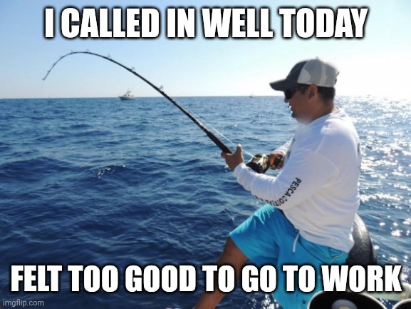 fishing  | I CALLED IN WELL TODAY FELT TOO GOOD TO GO TO WORK | image tagged in fishing | made w/ Imgflip meme maker