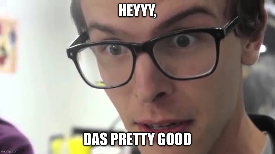 Hey Thats Pretty Good | HEYYY, DAS PRETTY GOOD | image tagged in hey thats pretty good | made w/ Imgflip meme maker