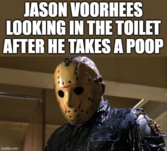 Jason Voorhees After He Takes A Poop | JASON VOORHEES LOOKING IN THE TOILET AFTER HE TAKES A POOP | image tagged in jason voorhees,friday the 13th,poop,toilet,funny,memes | made w/ Imgflip meme maker