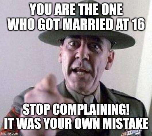 Cheer up, change diapers | YOU ARE THE ONE WHO GOT MARRIED AT 16; STOP COMPLAINING! IT WAS YOUR OWN MISTAKE | image tagged in stop complaining | made w/ Imgflip meme maker