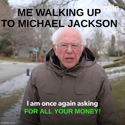 allmichaljaksonsmoney | ME WALKING UP TO MICHAEL JACKSON; FOR ALL YOUR MONEY! | image tagged in memes,bernie i am once again asking for your support | made w/ Imgflip meme maker