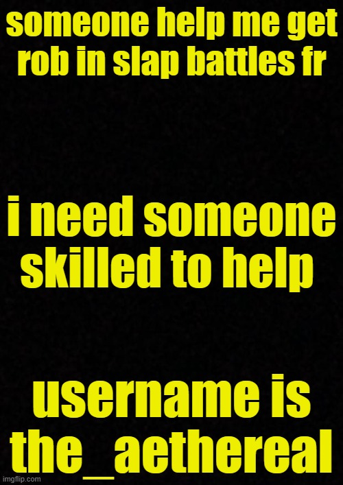 someone please help. | someone help me get rob in slap battles fr; i need someone skilled to help; username is the_aethereal | image tagged in blank,slap battles,roblox,help me,help | made w/ Imgflip meme maker