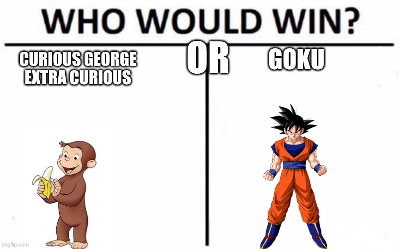 tell me you're awnsers imma do a poll | OR; CURIOUS GEORGE EXTRA CURIOUS; GOKU | image tagged in memes,who would win,funny | made w/ Imgflip meme maker